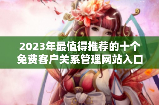 2023年最值得推荐的十个免费客户关系管理网站入口分享