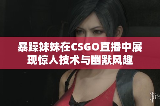 暴躁妹妹在CSGO直播中展现惊人技术与幽默风趣