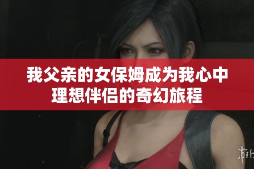 我父亲的女保姆成为我心中理想伴侣的奇幻旅程