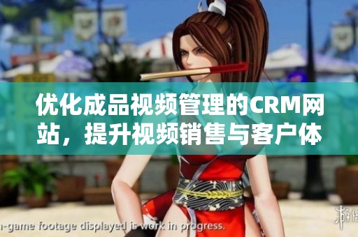 优化成品视频管理的CRM网站，提升视频销售与客户体验