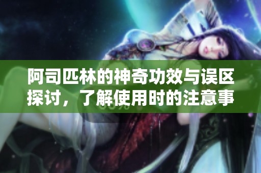 阿司匹林的神奇功效与误区探讨，了解使用时的注意事项