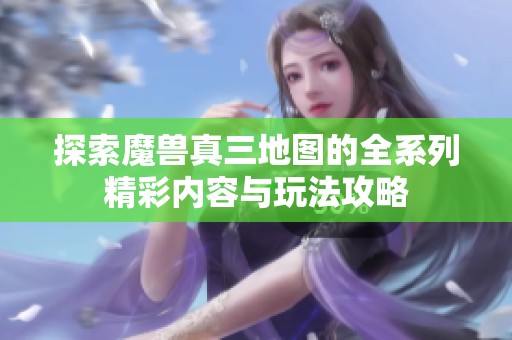探索魔兽真三地图的全系列精彩内容与玩法攻略