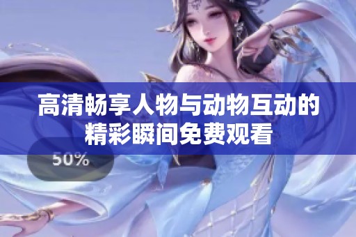 高清畅享人物与动物互动的精彩瞬间免费观看