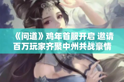 《问道》鸡年首服开启 邀请百万玩家齐聚中州共战豪情