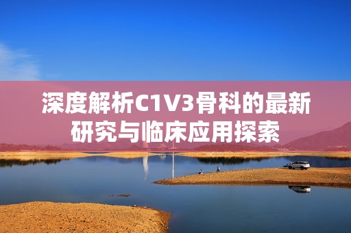深度解析C1V3骨科的最新研究与临床应用探索