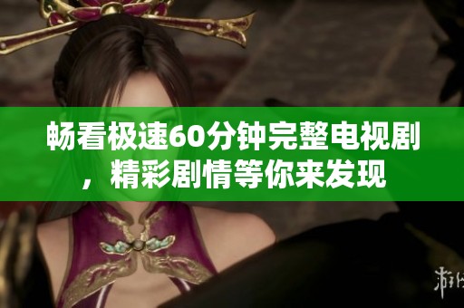 畅看极速60分钟完整电视剧，精彩剧情等你来发现
