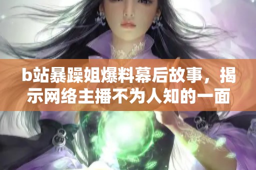 b站暴躁姐爆料幕后故事，揭示网络主播不为人知的一面