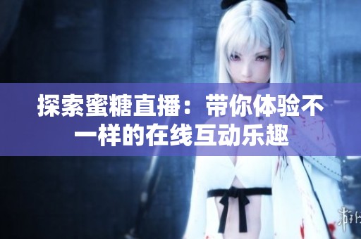 探索蜜糖直播：带你体验不一样的在线互动乐趣