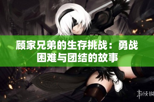 顾家兄弟的生存挑战：勇战困难与团结的故事