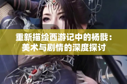 重新描绘西游记中的杨戬：美术与剧情的深度探讨