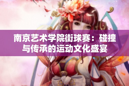 南京艺术学院街球赛：碰撞与传承的运动文化盛宴