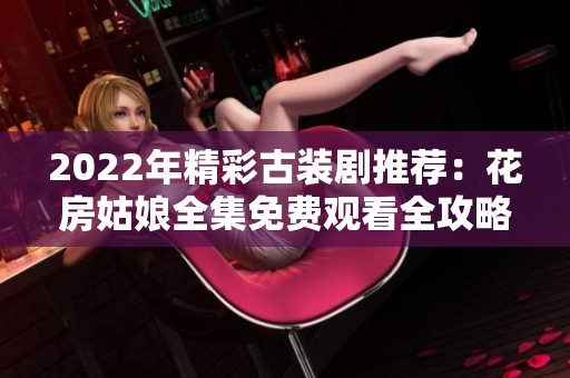 2022年精彩古装剧推荐：花房姑娘全集免费观看全攻略