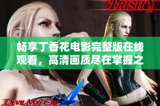 畅享丁香花电影完整版在线观看，高清画质尽在掌握之中