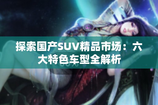 探索国产SUV精品市场：六大特色车型全解析