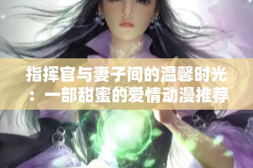 指挥官与妻子间的温馨时光：一部甜蜜的爱情动漫推荐