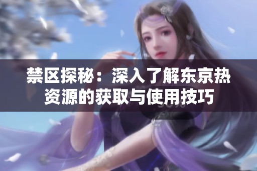 禁区探秘：深入了解东京热资源的获取与使用技巧