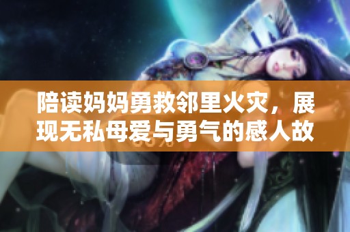 陪读妈妈勇救邻里火灾，展现无私母爱与勇气的感人故事