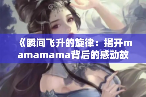 《瞬间飞升的旋律：揭开mamamama背后的感动故事》