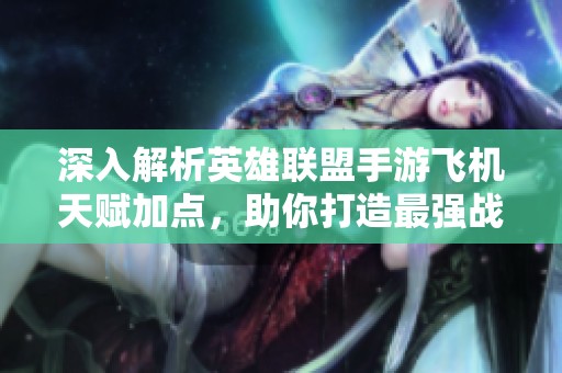 深入解析英雄联盟手游飞机天赋加点，助你打造最强战力配置