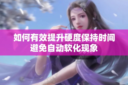 如何有效提升硬度保持时间避免自动软化现象