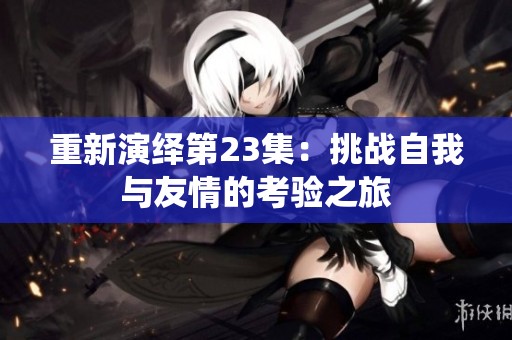 重新演绎第23集：挑战自我与友情的考验之旅