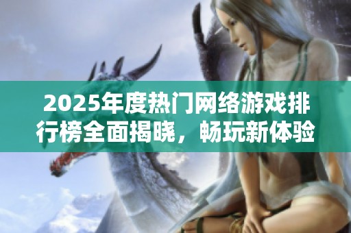 2025年度热门网络游戏排行榜全面揭晓，畅玩新体验大盘点