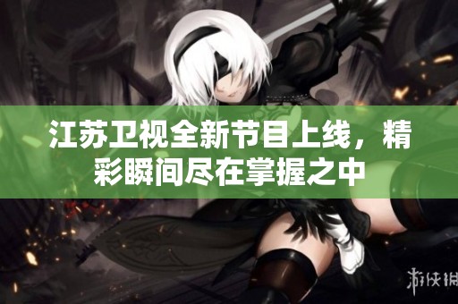 江苏卫视全新节目上线，精彩瞬间尽在掌握之中