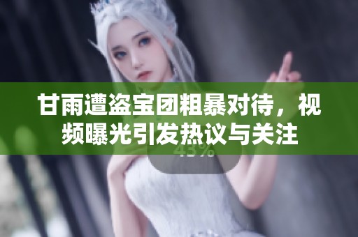 甘雨遭盗宝团粗暴对待，视频曝光引发热议与关注