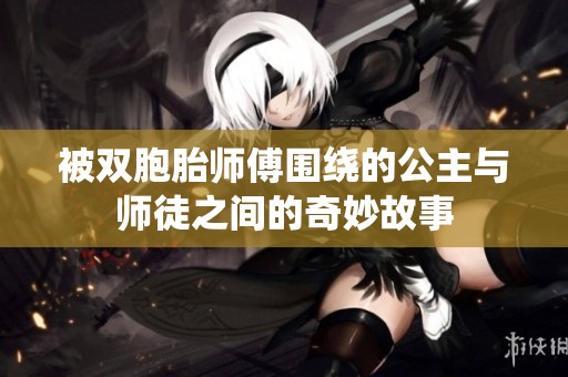 被双胞胎师傅围绕的公主与师徒之间的奇妙故事