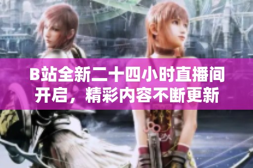 B站全新二十四小时直播间开启，精彩内容不断更新