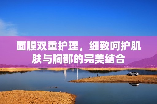 面膜双重护理，细致呵护肌肤与胸部的完美结合