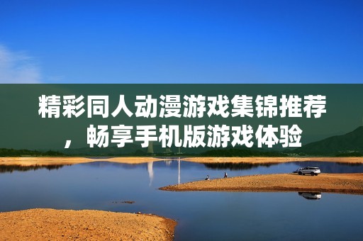精彩同人动漫游戏集锦推荐，畅享手机版游戏体验