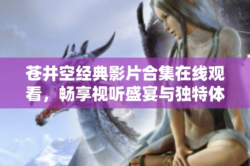 苍井空经典影片合集在线观看，畅享视听盛宴与独特体验