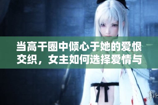 当高干圈中倾心于她的爱恨交织，女主如何选择爱情与事业的平衡