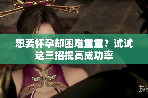 想要怀孕却困难重重？试试这三招提高成功率
