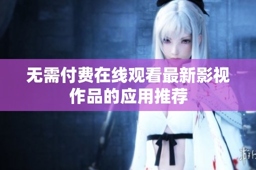 无需付费在线观看最新影视作品的应用推荐