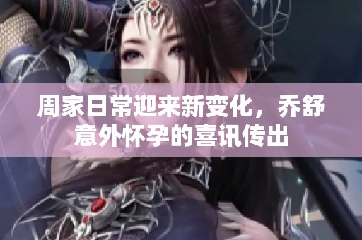 周家日常迎来新变化，乔舒意外怀孕的喜讯传出