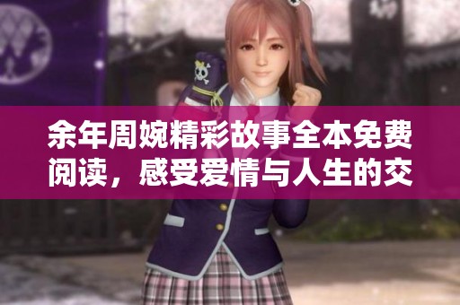 余年周婉精彩故事全本免费阅读，感受爱情与人生的交织