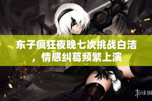 东子疯狂夜晚七次挑战白洁，情感纠葛频繁上演