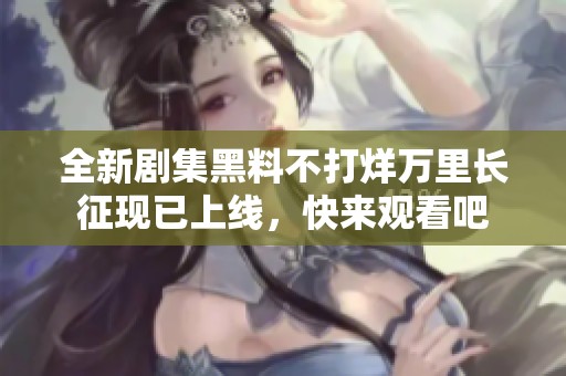 全新剧集黑料不打烊万里长征现已上线，快来观看吧