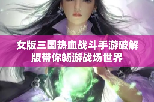 女版三国热血战斗手游破解版带你畅游战场世界