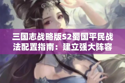 三国志战略版S2蜀国平民战法配置指南：建立强大阵容的秘诀