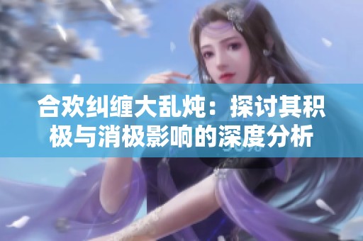合欢纠缠大乱炖：探讨其积极与消极影响的深度分析