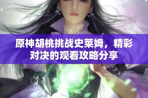原神胡桃挑战史莱姆，精彩对决的观看攻略分享