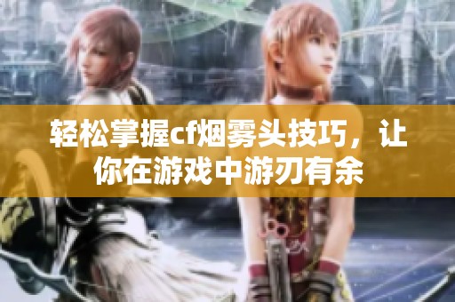 轻松掌握cf烟雾头技巧，让你在游戏中游刃有余
