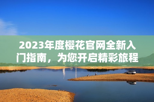 2023年度樱花官网全新入门指南，为您开启精彩旅程