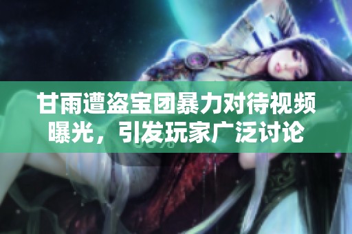 甘雨遭盗宝团暴力对待视频曝光，引发玩家广泛讨论
