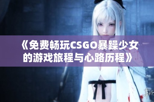 《免费畅玩CSGO暴躁少女的游戏旅程与心路历程》