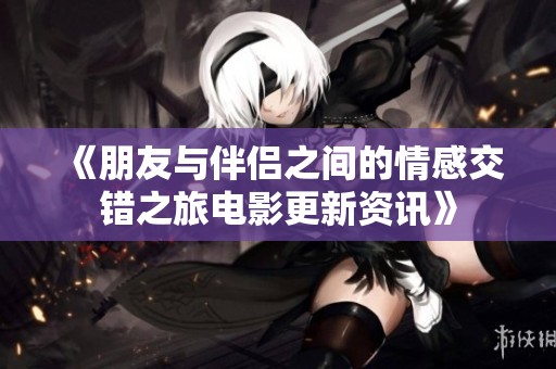 《朋友与伴侣之间的情感交错之旅电影更新资讯》