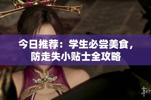 今日推荐：学生必尝美食，防走失小贴士全攻略